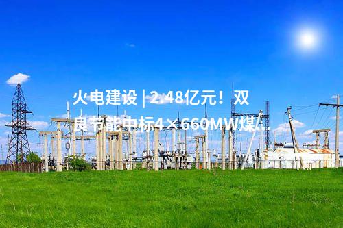 火電建設(shè) | 2.48億元！雙良節(jié)能中標(biāo)4×660MW煤電項目空冷系統(tǒng)采購項目